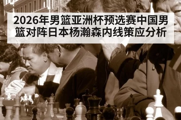2026年男篮亚洲杯预选赛中国男篮对阵日本杨瀚森内线策应分析 - wepoker.com