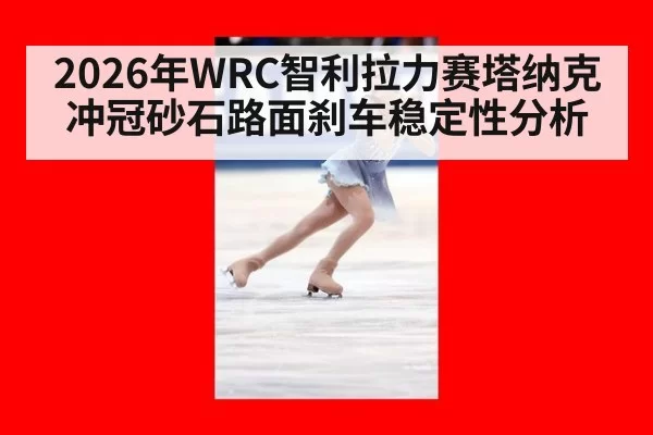 2026年WRC智利拉力赛塔纳克冲冠砂石路面刹车稳定性分析